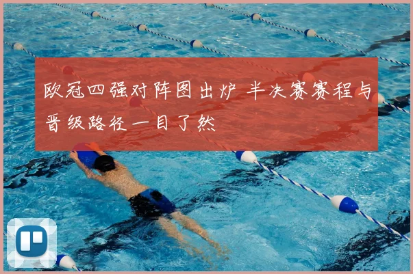 欧冠四强对阵图出炉 半决赛赛程与晋级路径一目了然