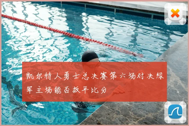 凯尔特人勇士总决赛第六场对决绿军主场能否扳平比分
