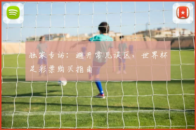 独家专访:避开常见误区,世界杯足彩票购买指南