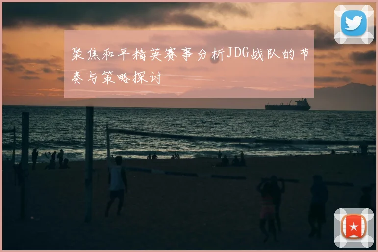 聚焦和平精英赛事分析JDG战队的节奏与策略探讨