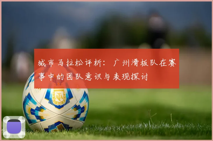 城市马拉松评析:广州滑板队在赛事中的团队意识与表现探讨