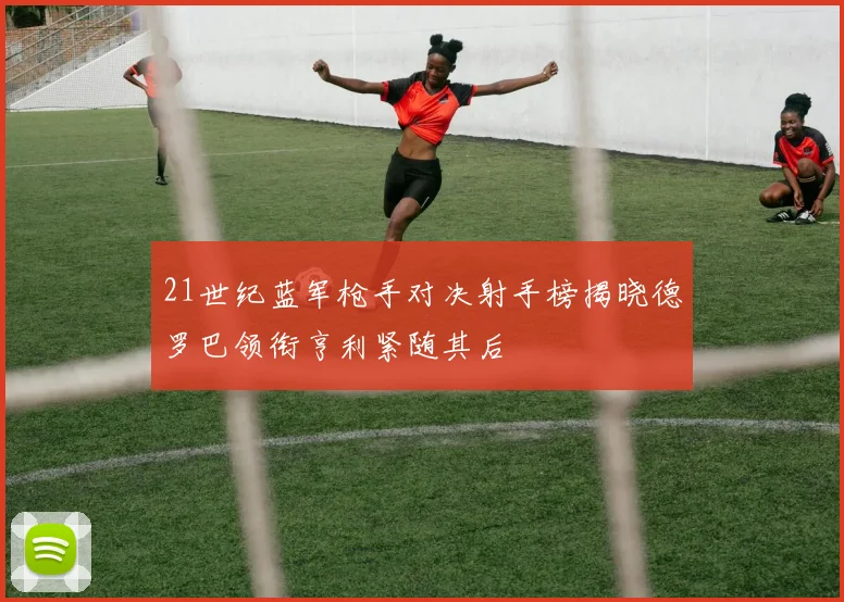 21世纪蓝军枪手对决射手榜揭晓德罗巴领衔亨利紧随其后