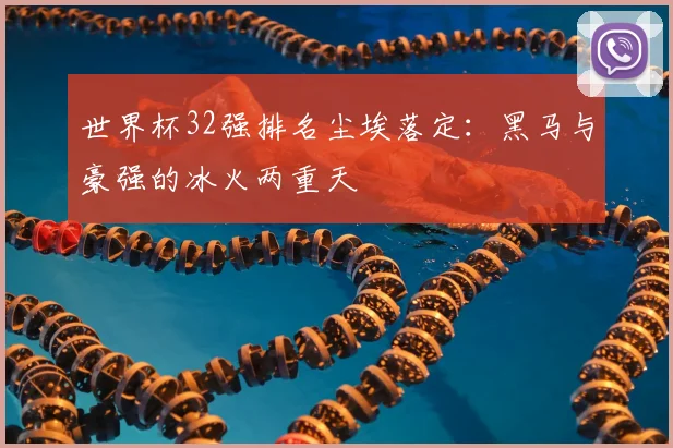 世界杯32强排名尘埃落定：黑马与豪强的冰火两重天