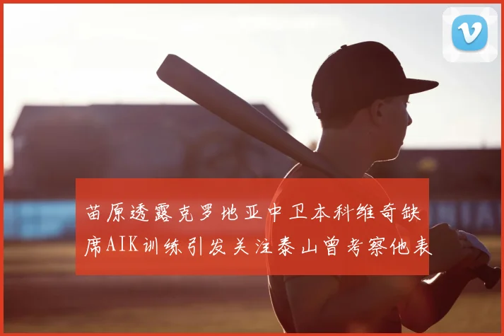 苗原透露克罗地亚中卫本科维奇缺席AIK训练引发关注泰山曾考察他表现
