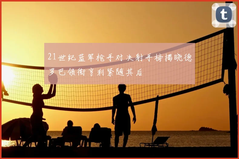 21世纪蓝军枪手对决射手榜揭晓德罗巴领衔亨利紧随其后