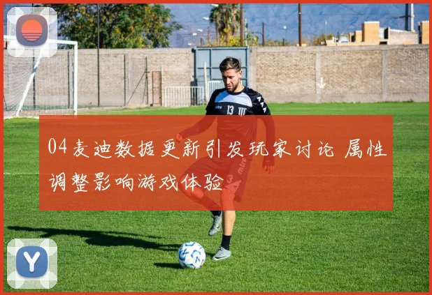 04麦迪数据更新引发玩家讨论 属性调整影响游戏体验