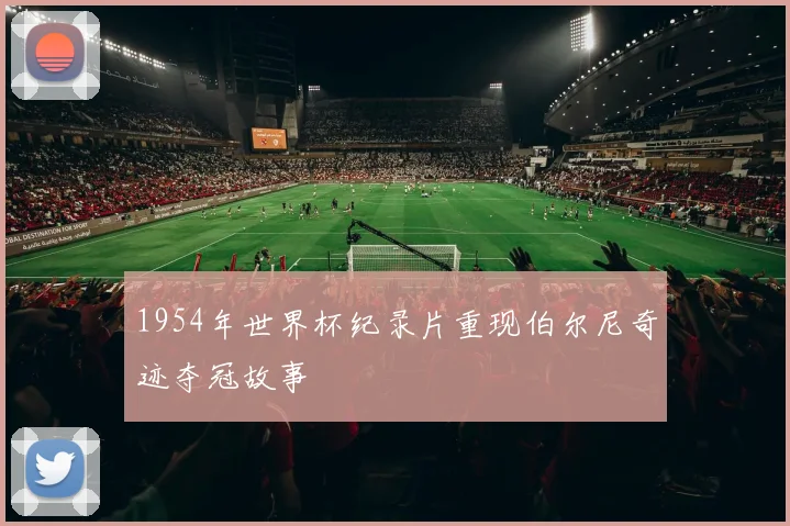 1954年世界杯纪录片重现伯尔尼奇迹夺冠故事