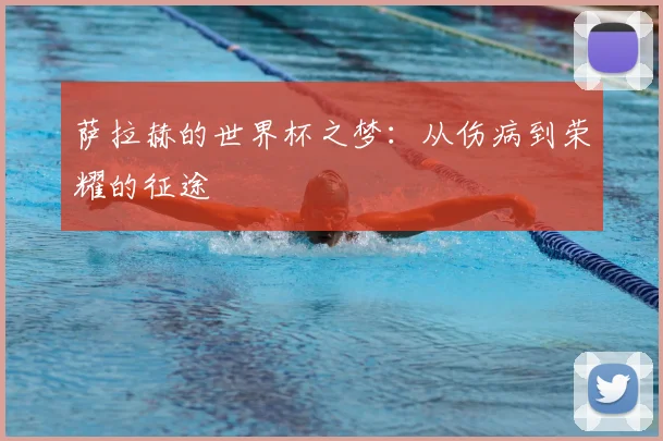 萨拉赫的世界杯之梦:从伤病到荣耀的征途