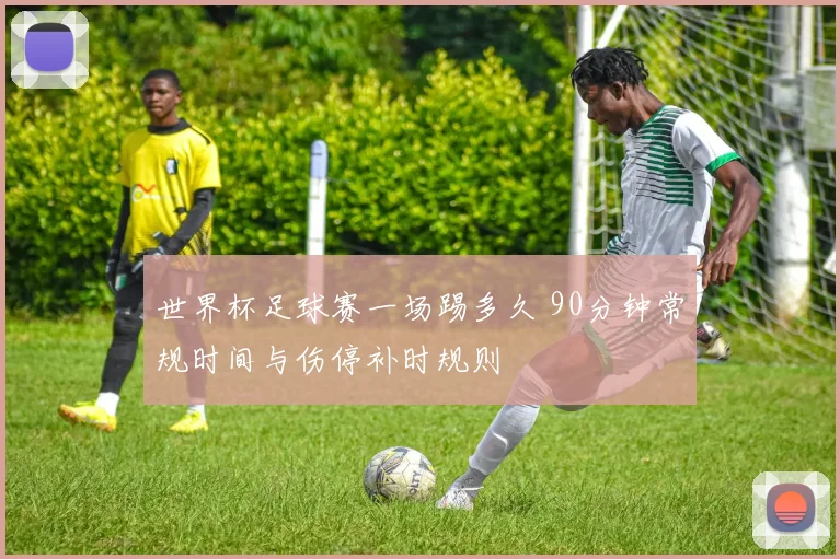世界杯足球赛一场踢多久 90分钟常规时间与伤停补时规则