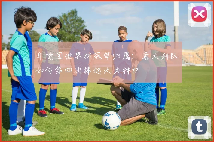 年德国世界杯冠军归属:意大利队如何第四次捧起大力神杯