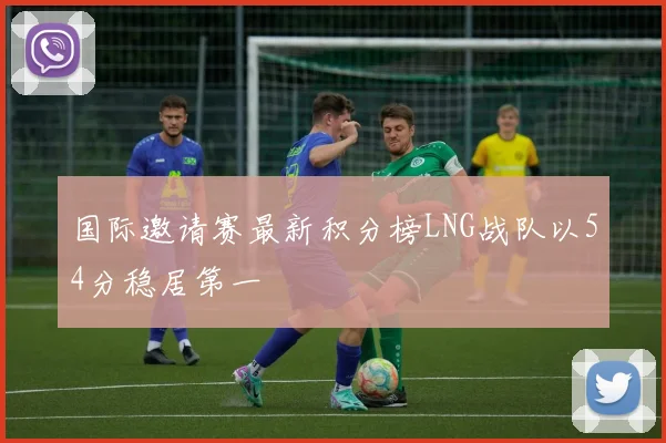 国际邀请赛最新积分榜LNG战队以54分稳居第一