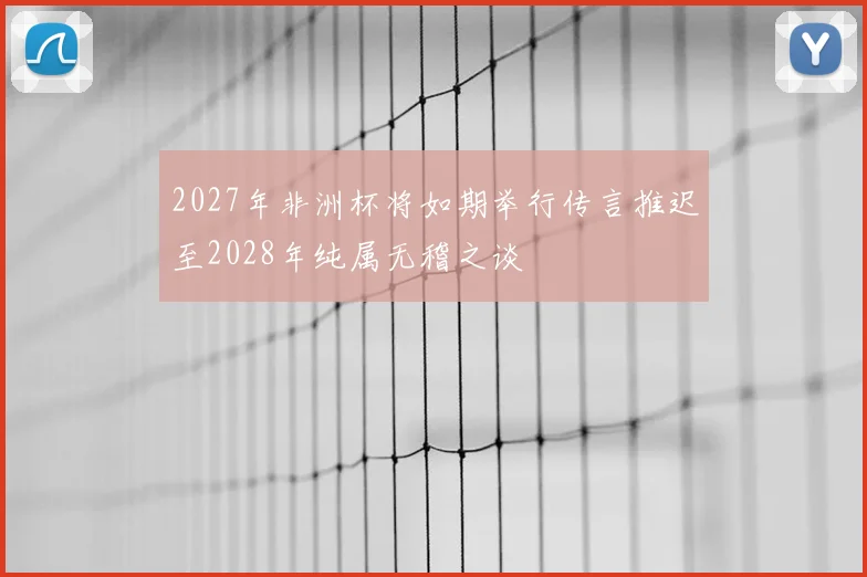 2027年非洲杯将如期举行传言推迟至2028年纯属无稽之谈