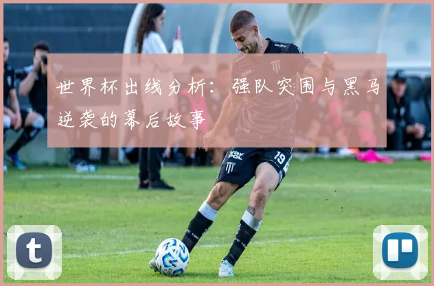 世界杯出线分析:强队突围与黑马逆袭的幕后故事