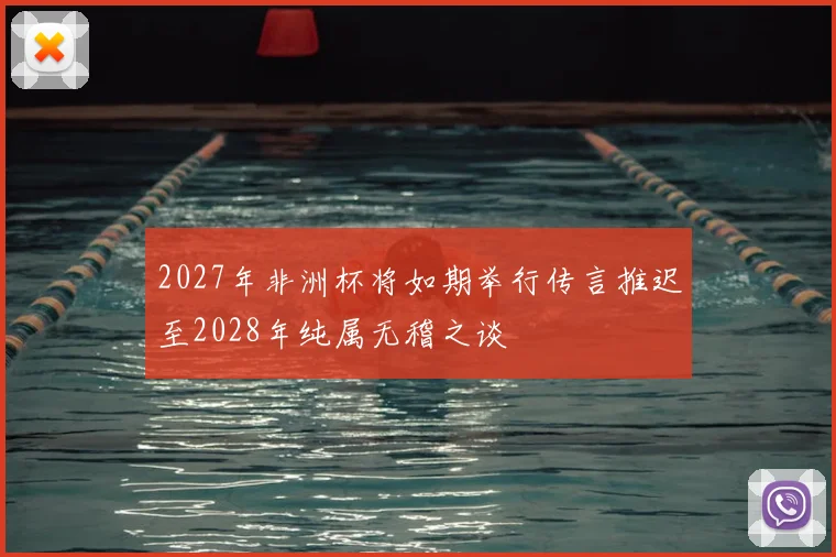 2027年非洲杯将如期举行传言推迟至2028年纯属无稽之谈