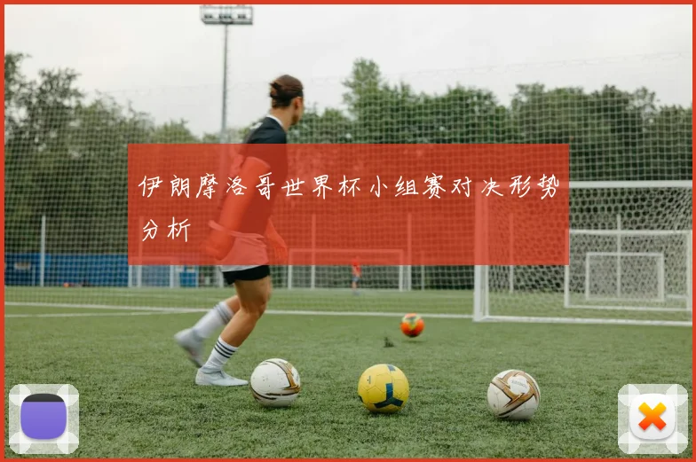 伊朗摩洛哥世界杯小组赛对决形势分析