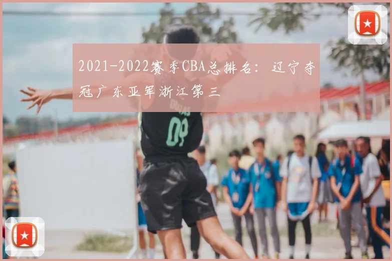 2021-2022赛季CBA总排名:辽宁夺冠广东亚军浙江第三