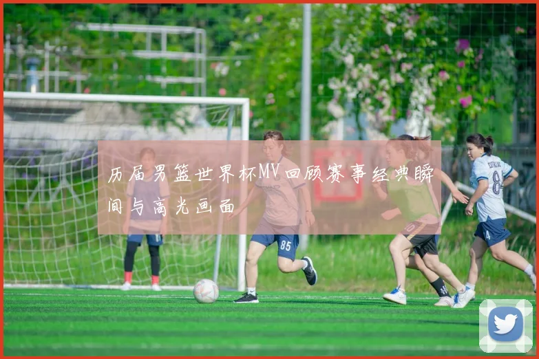 历届男篮世界杯MV回顾赛事经典瞬间与高光画面
