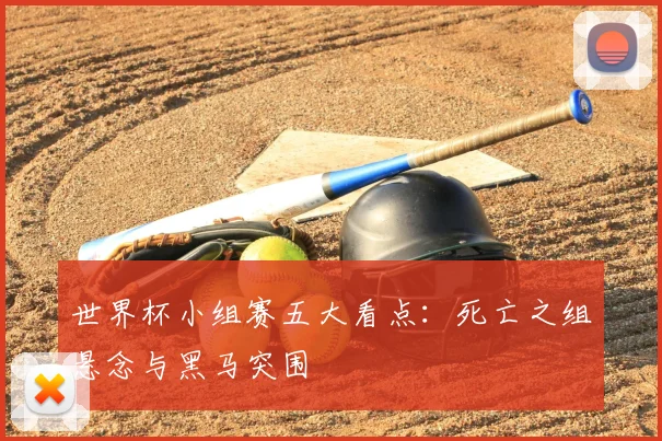 世界杯小组赛五大看点:死亡之组悬念与黑马突围