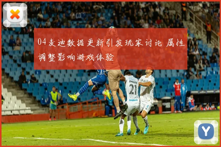 04麦迪数据更新引发玩家讨论 属性调整影响游戏体验