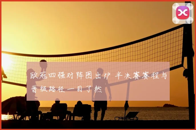 欧冠四强对阵图出炉 半决赛赛程与晋级路径一目了然