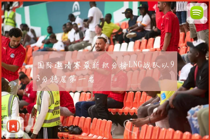 国际邀请赛最新积分榜LNG战队以93分稳居第一名