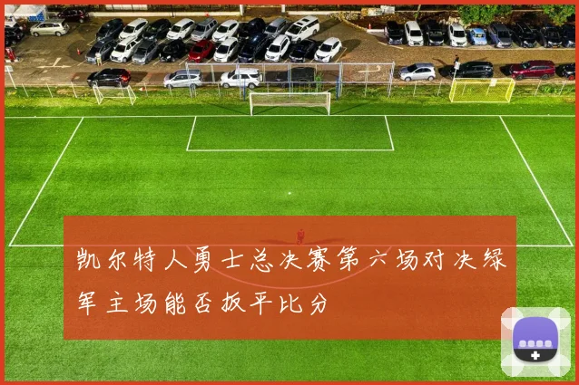 凯尔特人勇士总决赛第六场对决绿军主场能否扳平比分