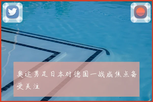 奥运男足日本对德国一战成焦点备受关注