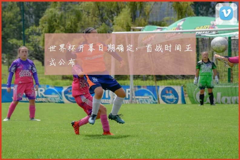 世界杯开幕日期确定,首战时间正式公布