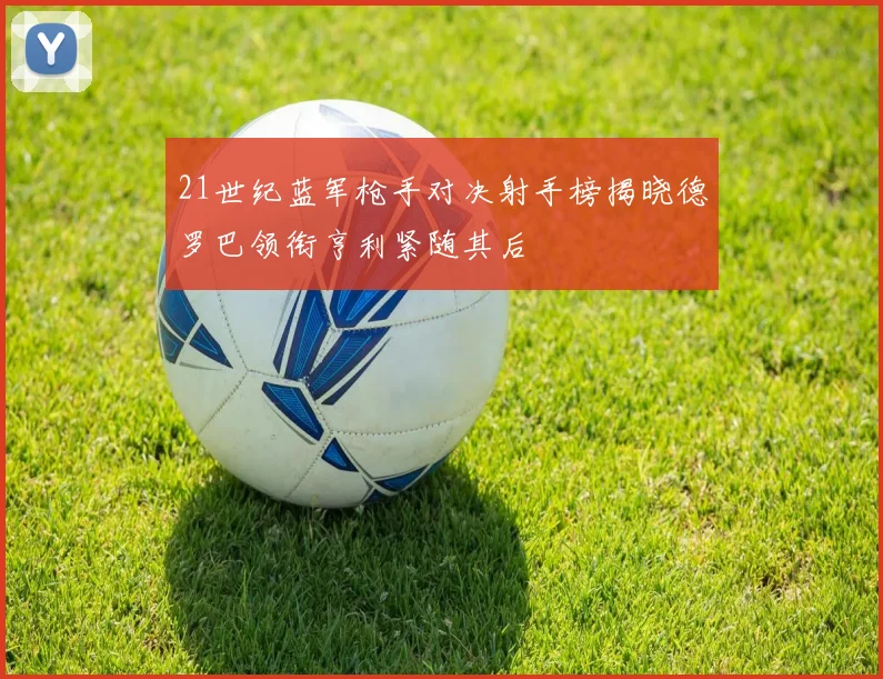 21世纪蓝军枪手对决射手榜揭晓德罗巴领衔亨利紧随其后