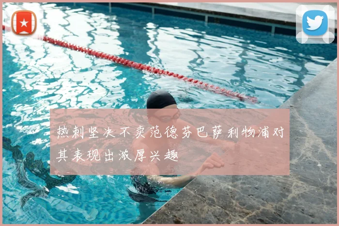 热刺坚决不卖范德芬巴萨利物浦对其表现出浓厚兴趣