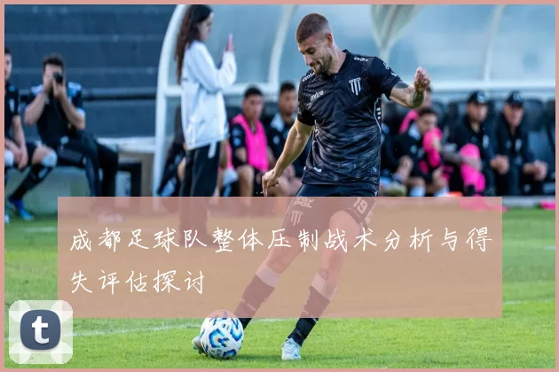 成都足球队整体压制战术分析与得失评估探讨