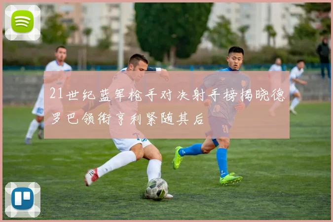 21世纪蓝军枪手对决射手榜揭晓德罗巴领衔亨利紧随其后