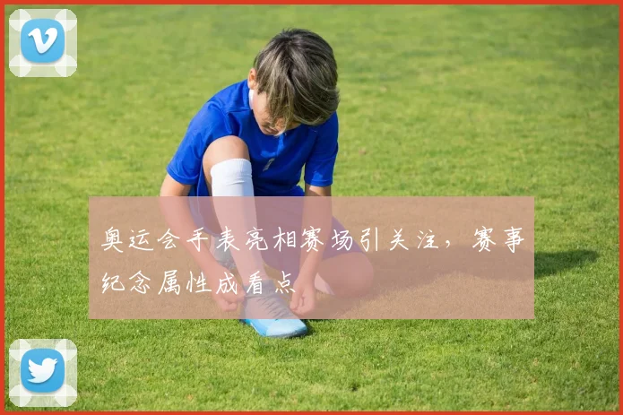 奥运会手表亮相赛场引关注,赛事纪念属性成看点