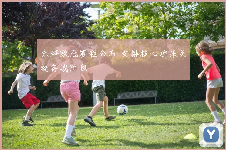 朱婷欧冠赛程公布 女排核心迎来关键备战阶段