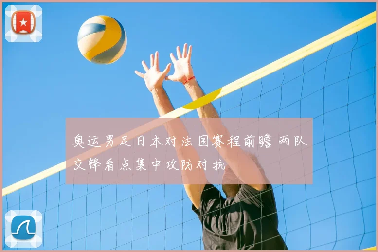 奥运男足日本对法国赛程前瞻 两队交锋看点集中攻防对抗