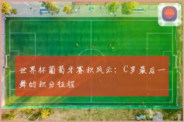 世界杯葡萄牙赛积风云:C罗最后一舞的积分征程