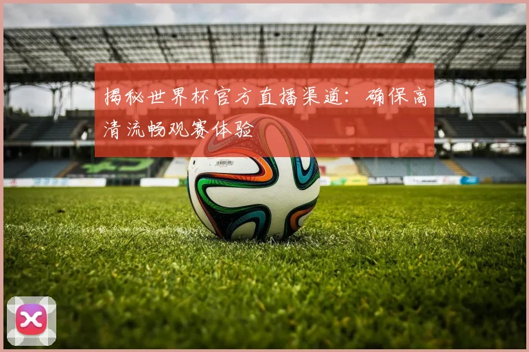 揭秘世界杯官方直播渠道:确保高清流畅观赛体验