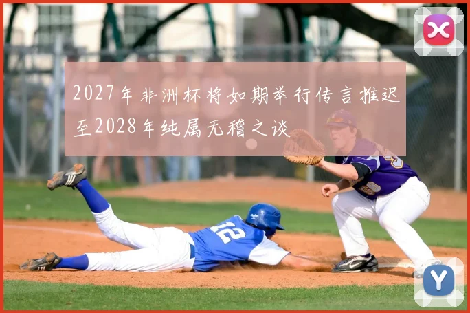 2027年非洲杯将如期举行传言推迟至2028年纯属无稽之谈