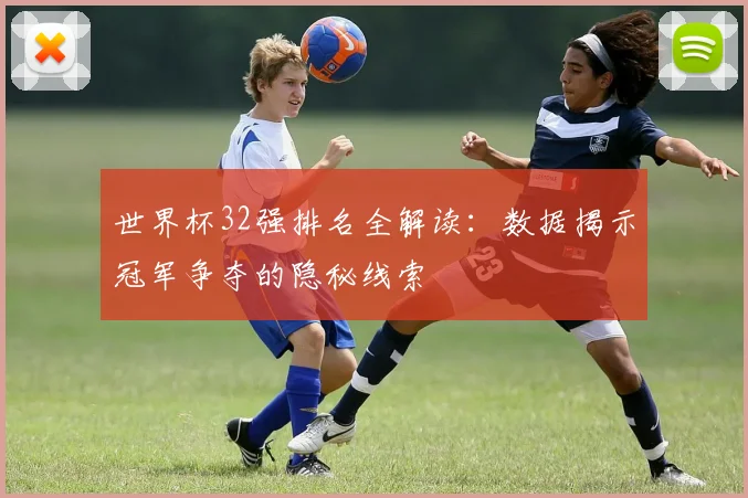 世界杯32强排名全解读：数据揭示冠军争夺的隐秘线索