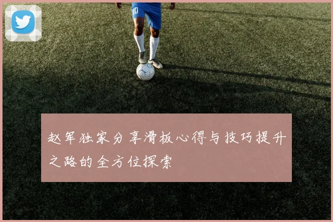 赵军独家分享滑板心得与技巧提升之路的全方位探索