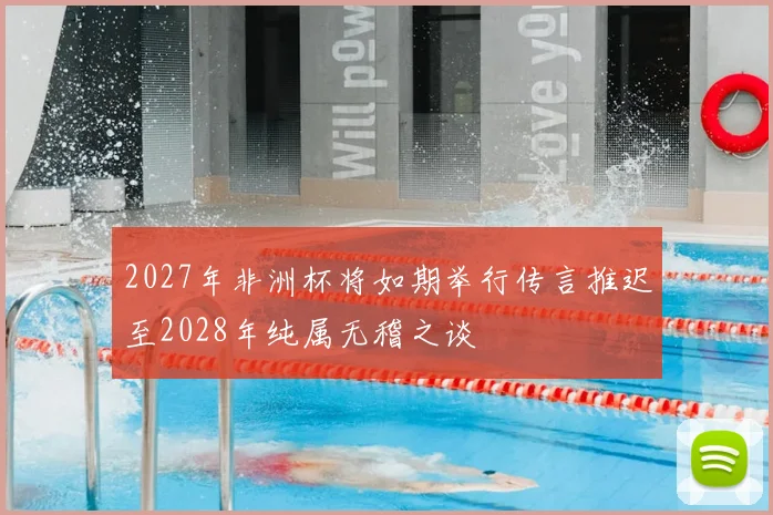 2027年非洲杯将如期举行传言推迟至2028年纯属无稽之谈