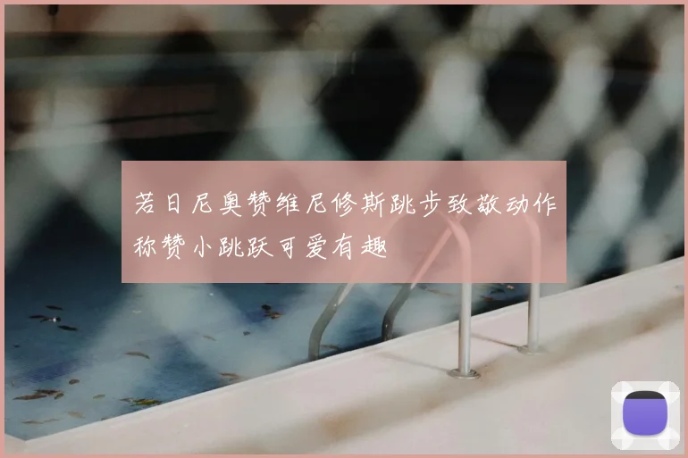 若日尼奥赞维尼修斯跳步致敬动作称赞小跳跃可爱有趣