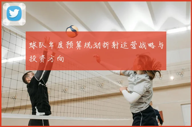 球队年度预算规划折射运营战略与投资方向