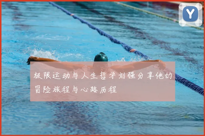 极限运动与人生哲学刘强分享他的冒险旅程与心路历程