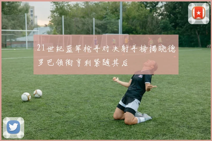 21世纪蓝军枪手对决射手榜揭晓德罗巴领衔亨利紧随其后