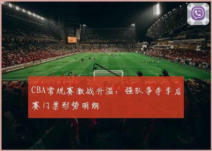 CBA常规赛激战升温,强队争夺季后赛门票形势明朗