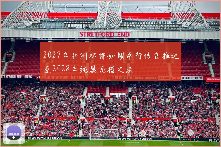 2027年非洲杯将如期举行传言推迟至2028年纯属无稽之谈