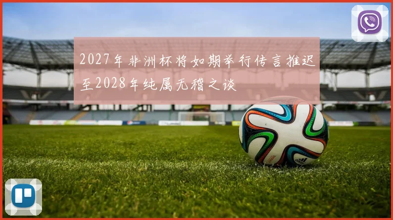 2027年非洲杯将如期举行传言推迟至2028年纯属无稽之谈
