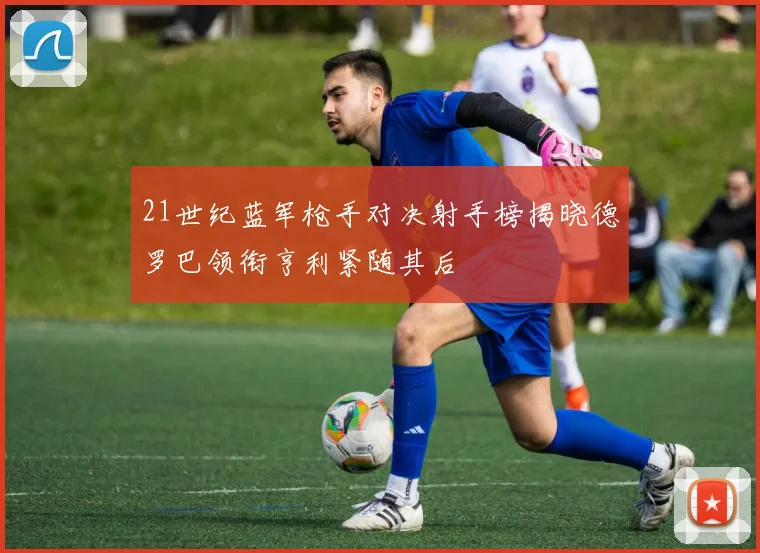 21世纪蓝军枪手对决射手榜揭晓德罗巴领衔亨利紧随其后
