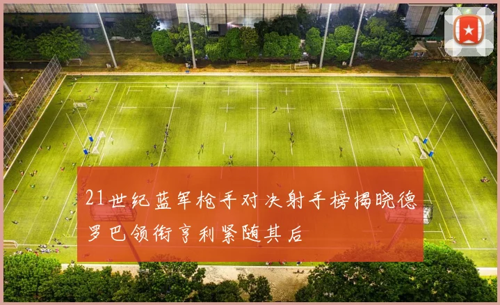21世纪蓝军枪手对决射手榜揭晓德罗巴领衔亨利紧随其后